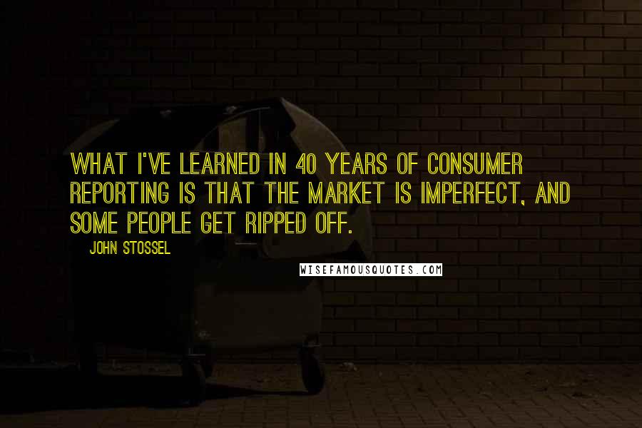 John Stossel Quotes: What I've learned in 40 years of consumer reporting is that the market is imperfect, and some people get ripped off.