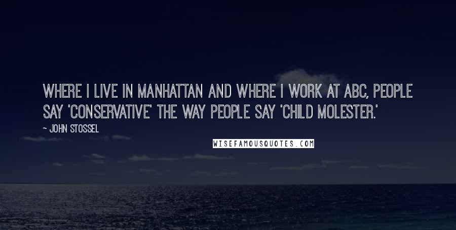 John Stossel Quotes: Where I live in Manhattan and where I work at ABC, people say 'conservative' the way people say 'child molester.'