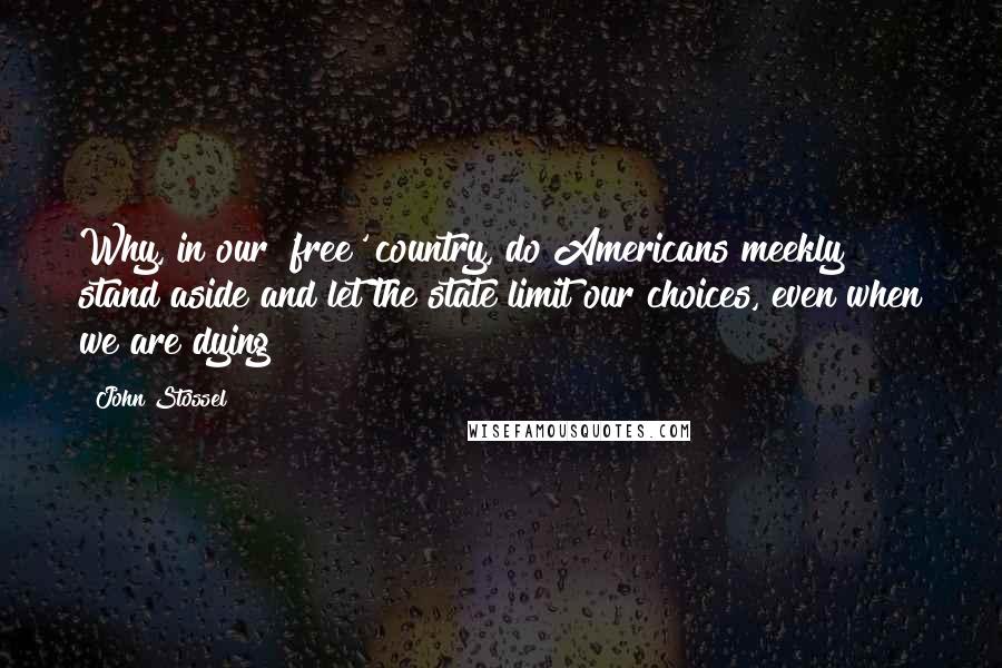 John Stossel Quotes: Why, in our 'free' country, do Americans meekly stand aside and let the state limit our choices, even when we are dying?