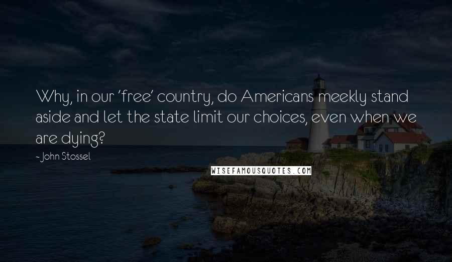 John Stossel Quotes: Why, in our 'free' country, do Americans meekly stand aside and let the state limit our choices, even when we are dying?