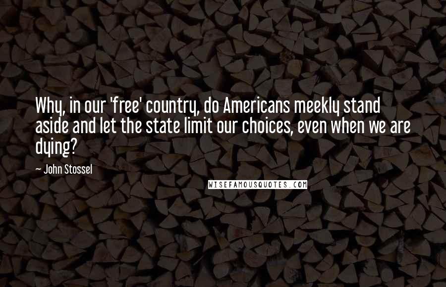 John Stossel Quotes: Why, in our 'free' country, do Americans meekly stand aside and let the state limit our choices, even when we are dying?