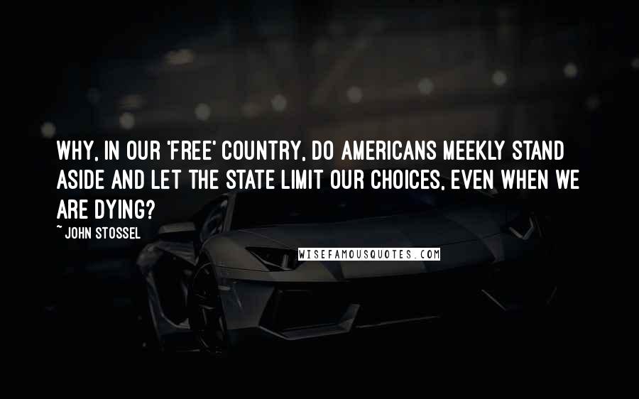 John Stossel Quotes: Why, in our 'free' country, do Americans meekly stand aside and let the state limit our choices, even when we are dying?