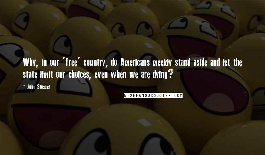 John Stossel Quotes: Why, in our 'free' country, do Americans meekly stand aside and let the state limit our choices, even when we are dying?