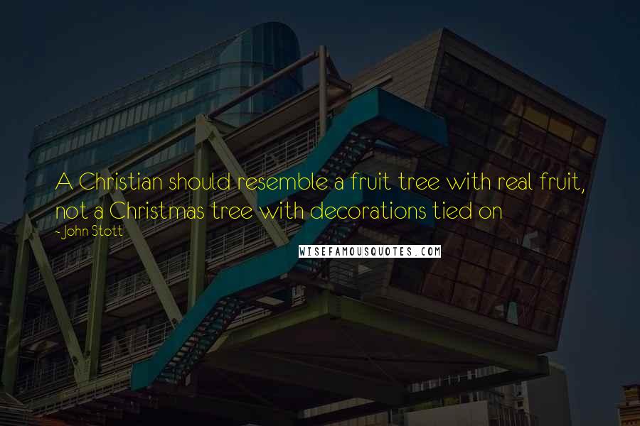 John Stott Quotes: A Christian should resemble a fruit tree with real fruit, not a Christmas tree with decorations tied on