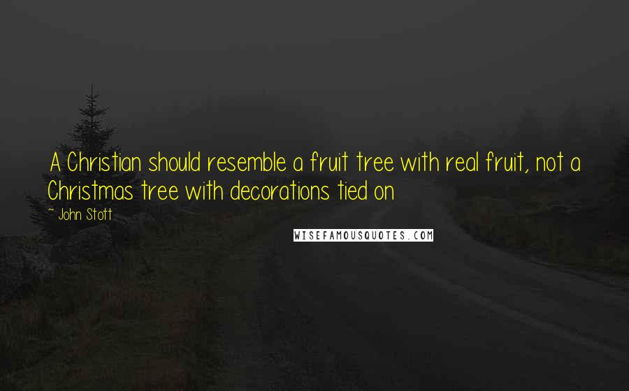 John Stott Quotes: A Christian should resemble a fruit tree with real fruit, not a Christmas tree with decorations tied on