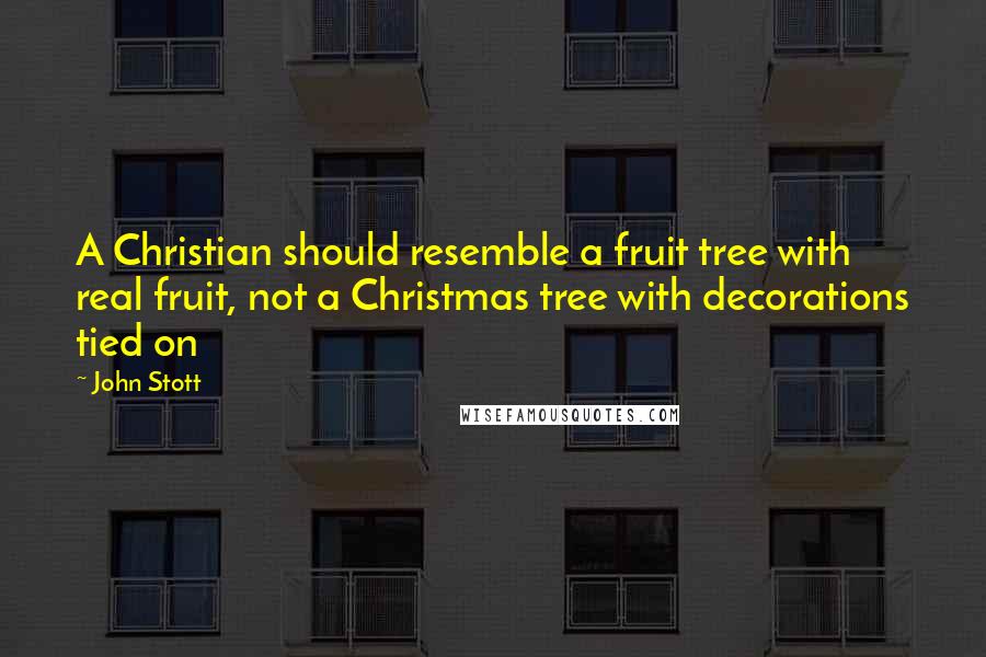 John Stott Quotes: A Christian should resemble a fruit tree with real fruit, not a Christmas tree with decorations tied on