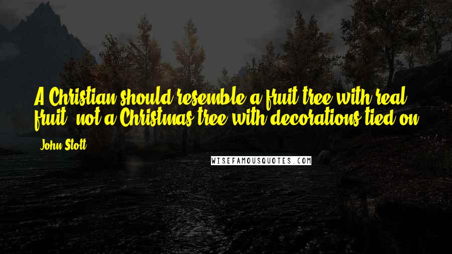 John Stott Quotes: A Christian should resemble a fruit tree with real fruit, not a Christmas tree with decorations tied on