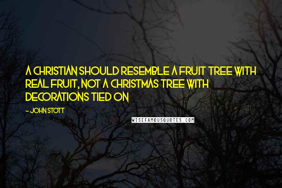 John Stott Quotes: A Christian should resemble a fruit tree with real fruit, not a Christmas tree with decorations tied on