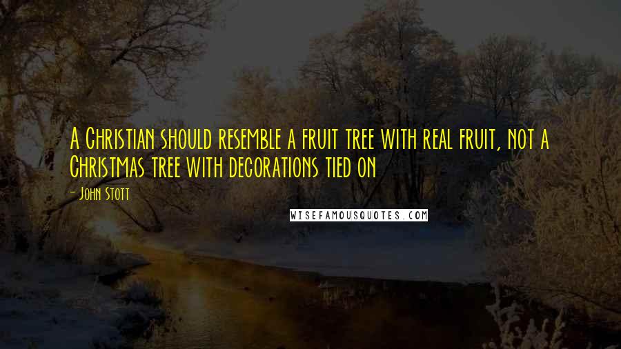 John Stott Quotes: A Christian should resemble a fruit tree with real fruit, not a Christmas tree with decorations tied on