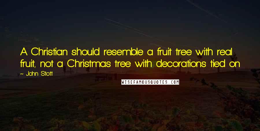 John Stott Quotes: A Christian should resemble a fruit tree with real fruit, not a Christmas tree with decorations tied on