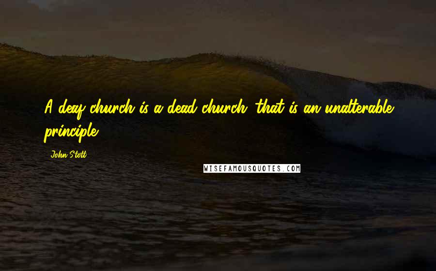 John Stott Quotes: A deaf church is a dead church: that is an unalterable principle.