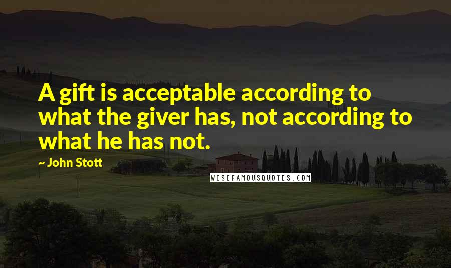 John Stott Quotes: A gift is acceptable according to what the giver has, not according to what he has not.