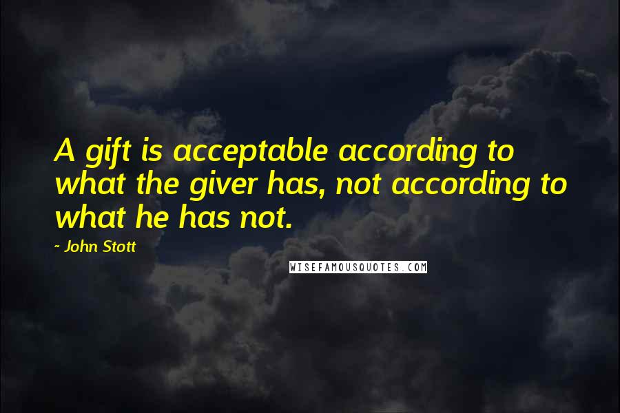 John Stott Quotes: A gift is acceptable according to what the giver has, not according to what he has not.