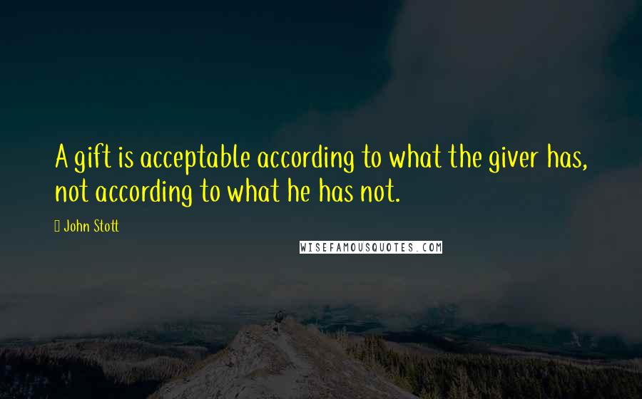 John Stott Quotes: A gift is acceptable according to what the giver has, not according to what he has not.