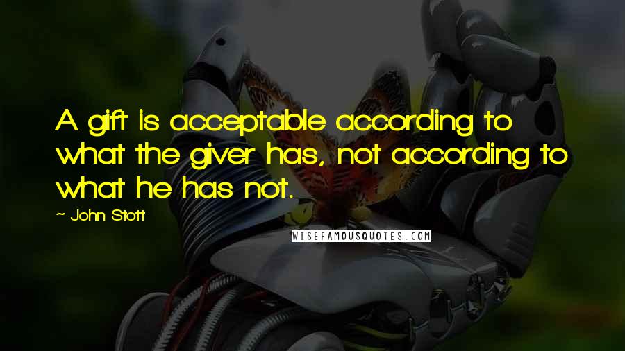 John Stott Quotes: A gift is acceptable according to what the giver has, not according to what he has not.