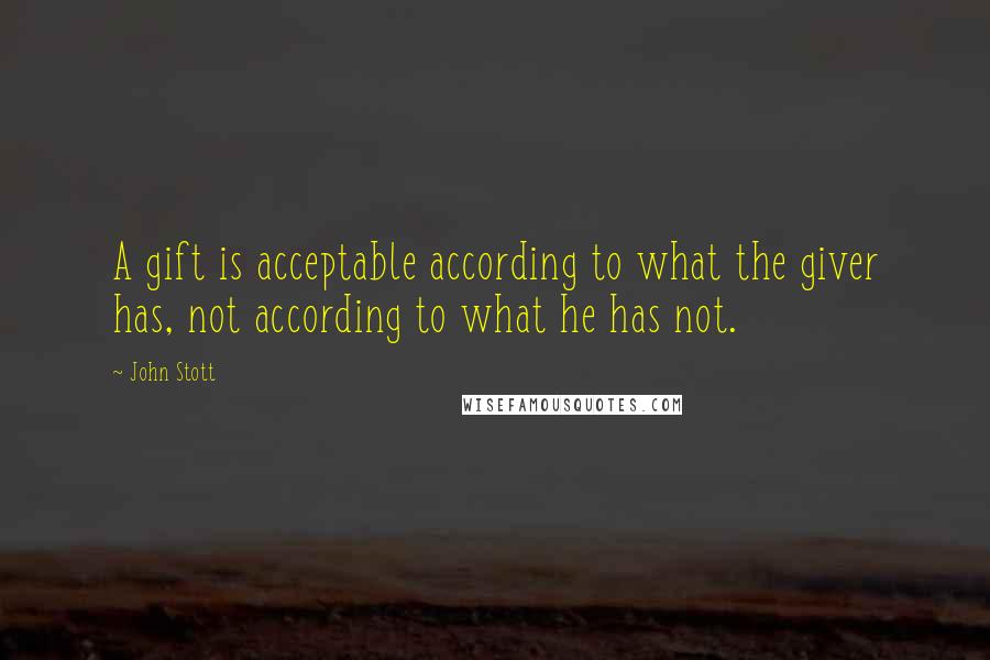 John Stott Quotes: A gift is acceptable according to what the giver has, not according to what he has not.