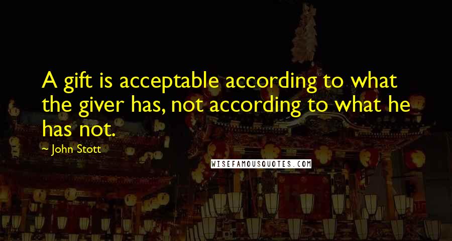 John Stott Quotes: A gift is acceptable according to what the giver has, not according to what he has not.