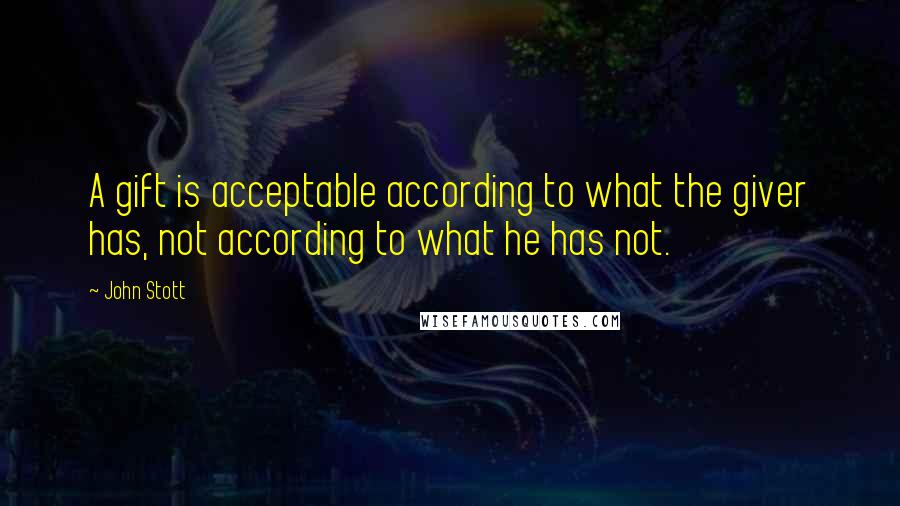 John Stott Quotes: A gift is acceptable according to what the giver has, not according to what he has not.