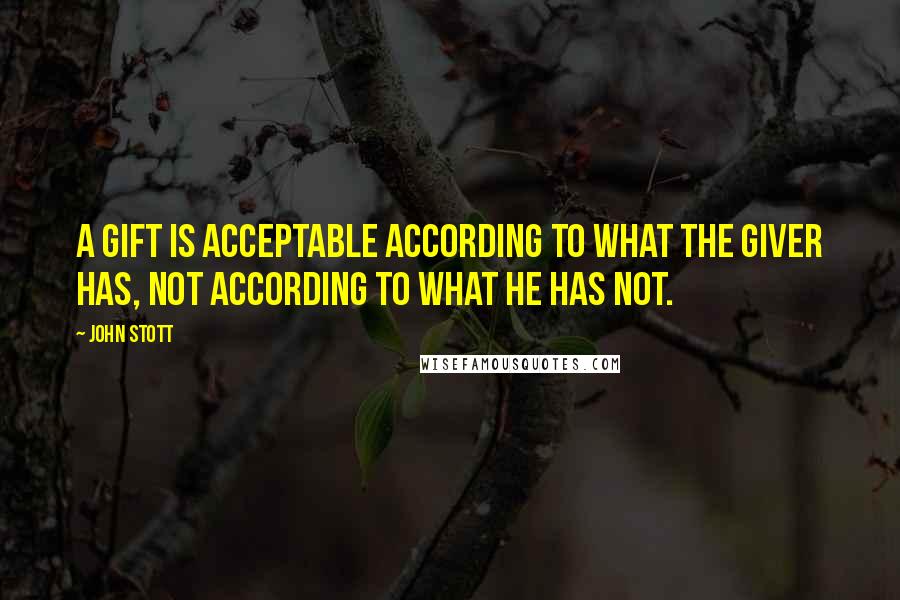 John Stott Quotes: A gift is acceptable according to what the giver has, not according to what he has not.