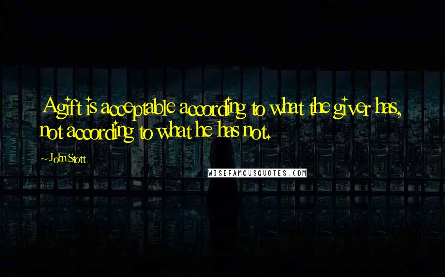 John Stott Quotes: A gift is acceptable according to what the giver has, not according to what he has not.