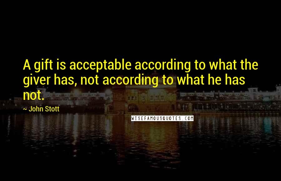 John Stott Quotes: A gift is acceptable according to what the giver has, not according to what he has not.