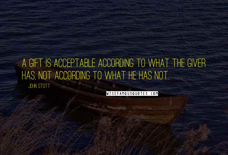 John Stott Quotes: A gift is acceptable according to what the giver has, not according to what he has not.