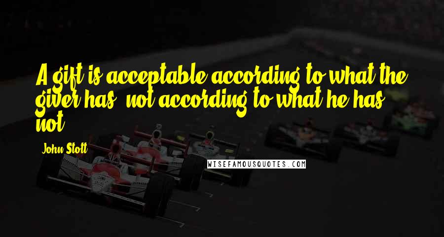 John Stott Quotes: A gift is acceptable according to what the giver has, not according to what he has not.