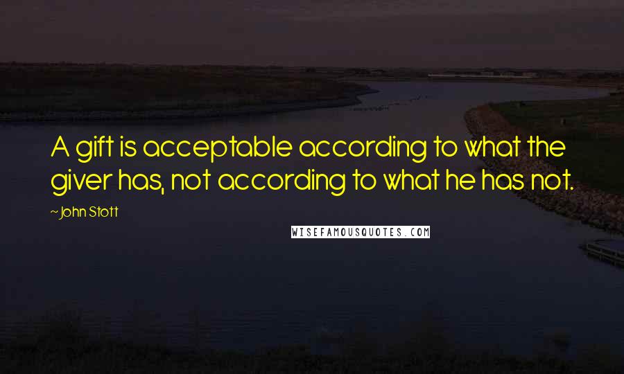 John Stott Quotes: A gift is acceptable according to what the giver has, not according to what he has not.