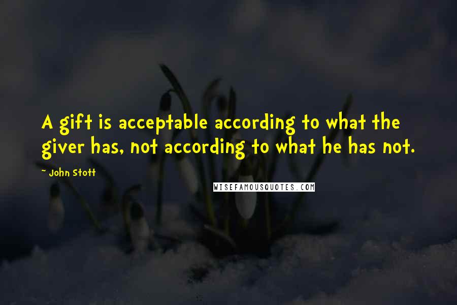 John Stott Quotes: A gift is acceptable according to what the giver has, not according to what he has not.