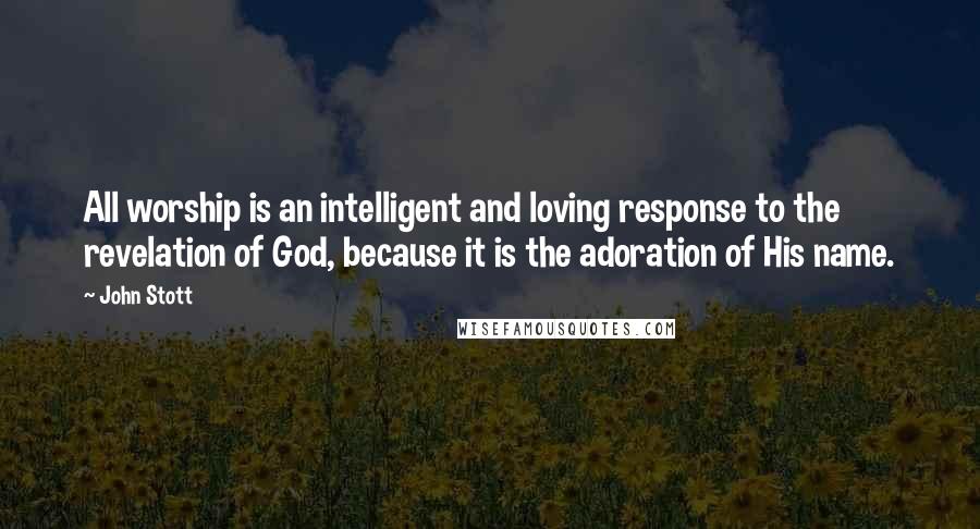 John Stott Quotes: All worship is an intelligent and loving response to the revelation of God, because it is the adoration of His name.
