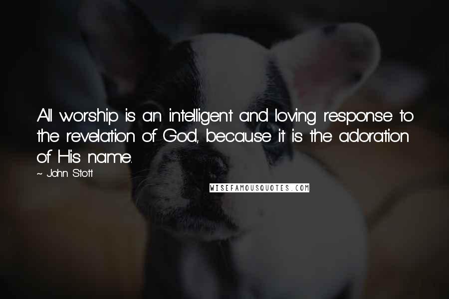John Stott Quotes: All worship is an intelligent and loving response to the revelation of God, because it is the adoration of His name.