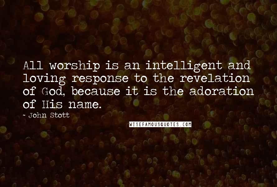 John Stott Quotes: All worship is an intelligent and loving response to the revelation of God, because it is the adoration of His name.