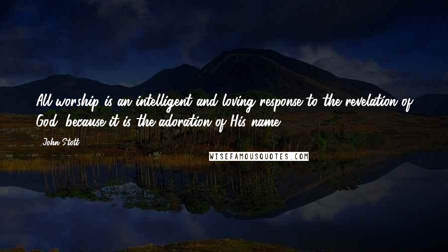 John Stott Quotes: All worship is an intelligent and loving response to the revelation of God, because it is the adoration of His name.