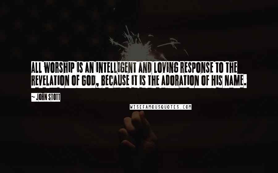 John Stott Quotes: All worship is an intelligent and loving response to the revelation of God, because it is the adoration of His name.