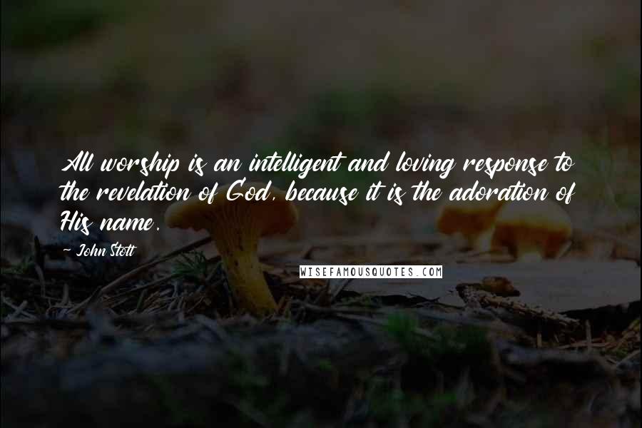John Stott Quotes: All worship is an intelligent and loving response to the revelation of God, because it is the adoration of His name.