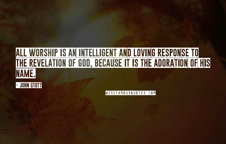John Stott Quotes: All worship is an intelligent and loving response to the revelation of God, because it is the adoration of His name.