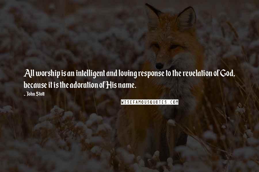 John Stott Quotes: All worship is an intelligent and loving response to the revelation of God, because it is the adoration of His name.