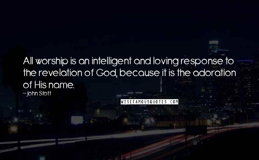 John Stott Quotes: All worship is an intelligent and loving response to the revelation of God, because it is the adoration of His name.
