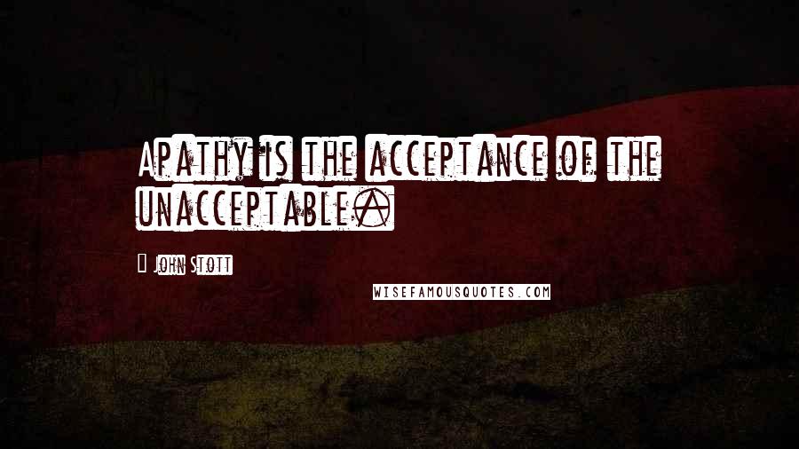 John Stott Quotes: Apathy is the acceptance of the unacceptable.