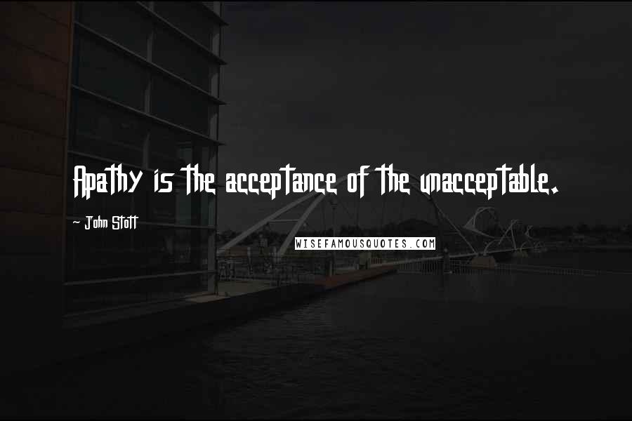 John Stott Quotes: Apathy is the acceptance of the unacceptable.