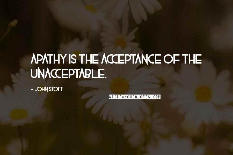 John Stott Quotes: Apathy is the acceptance of the unacceptable.