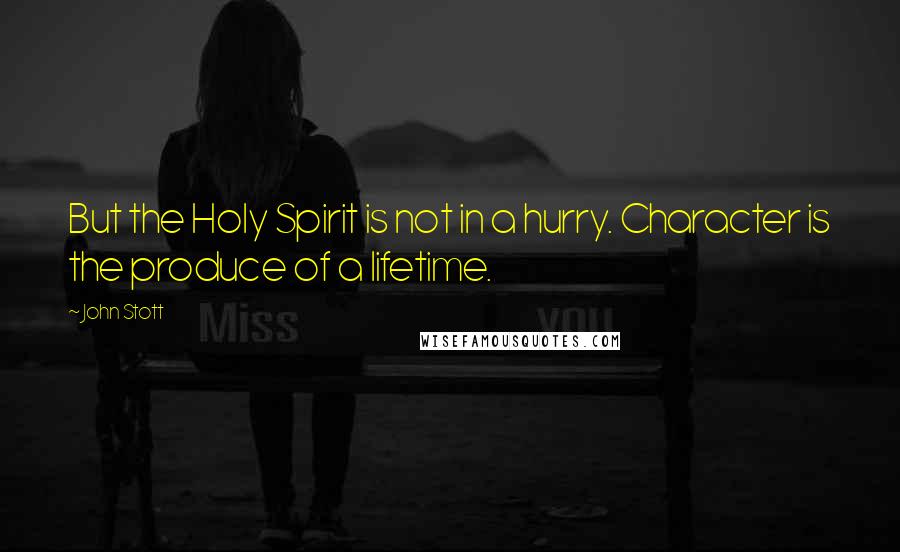 John Stott Quotes: But the Holy Spirit is not in a hurry. Character is the produce of a lifetime.