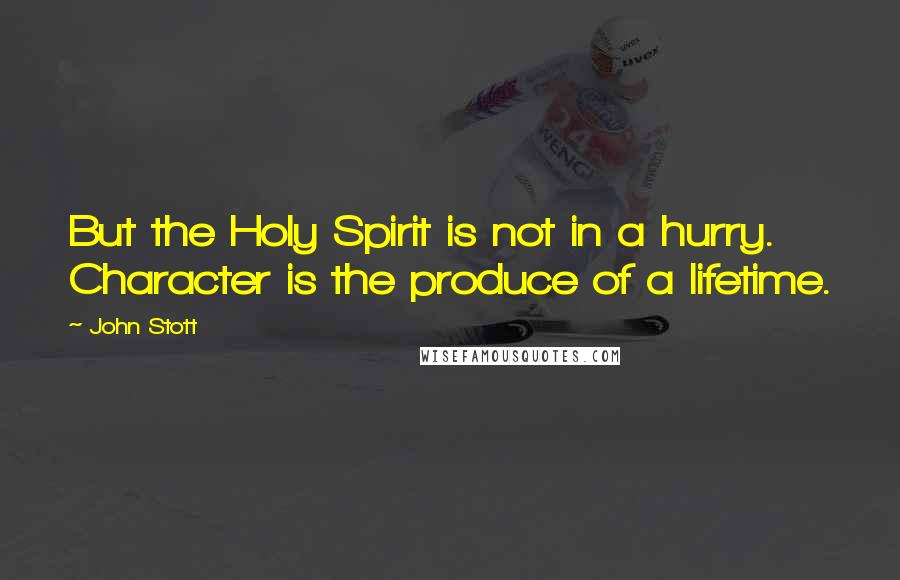 John Stott Quotes: But the Holy Spirit is not in a hurry. Character is the produce of a lifetime.