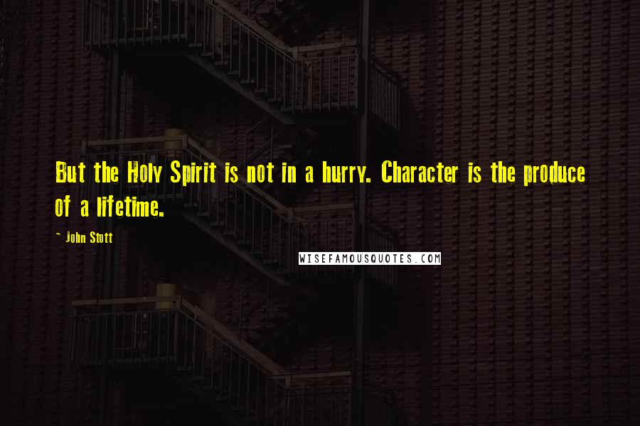 John Stott Quotes: But the Holy Spirit is not in a hurry. Character is the produce of a lifetime.