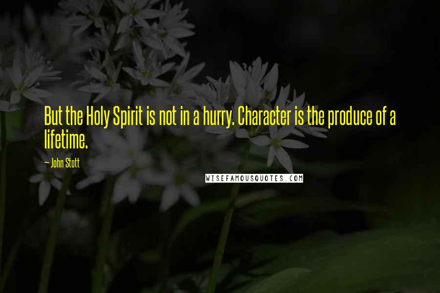 John Stott Quotes: But the Holy Spirit is not in a hurry. Character is the produce of a lifetime.