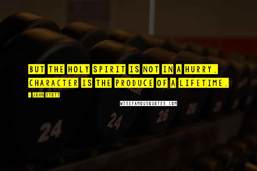 John Stott Quotes: But the Holy Spirit is not in a hurry. Character is the produce of a lifetime.