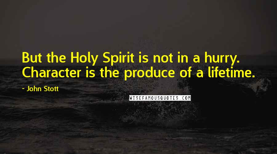 John Stott Quotes: But the Holy Spirit is not in a hurry. Character is the produce of a lifetime.