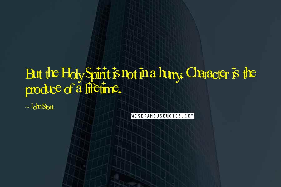 John Stott Quotes: But the Holy Spirit is not in a hurry. Character is the produce of a lifetime.