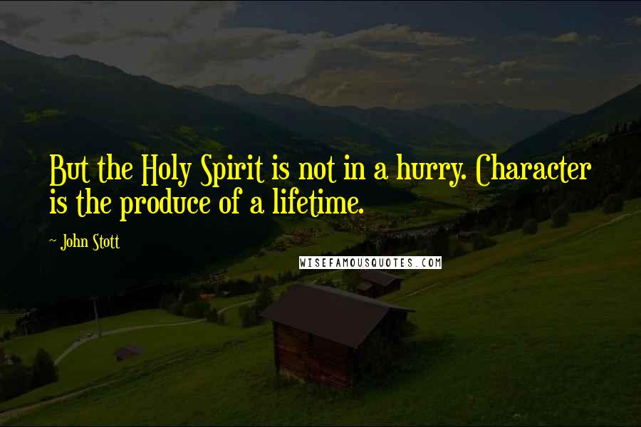 John Stott Quotes: But the Holy Spirit is not in a hurry. Character is the produce of a lifetime.