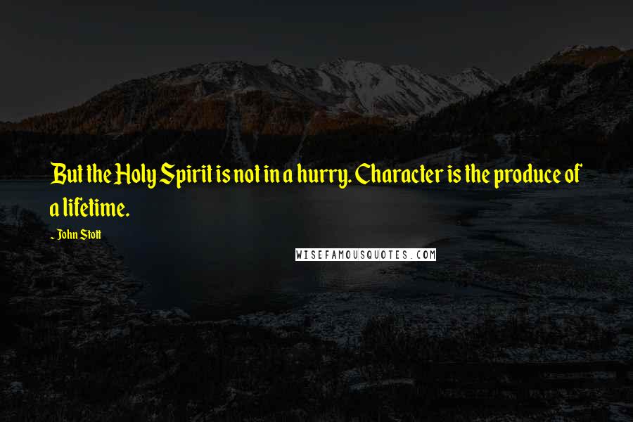 John Stott Quotes: But the Holy Spirit is not in a hurry. Character is the produce of a lifetime.
